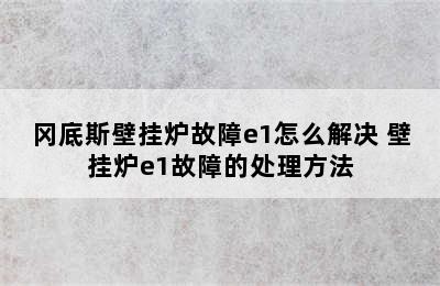 冈底斯壁挂炉故障e1怎么解决 壁挂炉e1故障的处理方法